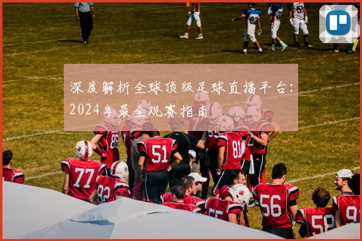 深度解析全球顶级足球直播平台：2024年最全观赛指南