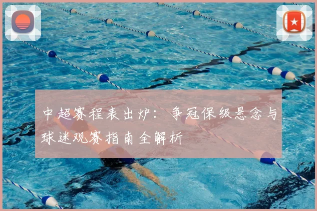 中超赛程表出炉：争冠保级悬念与球迷观赛指南全解析