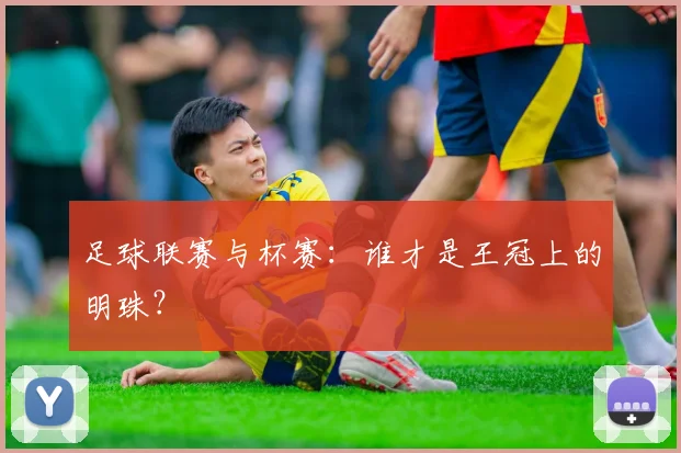 足球联赛与杯赛:谁才是王冠上的明珠?