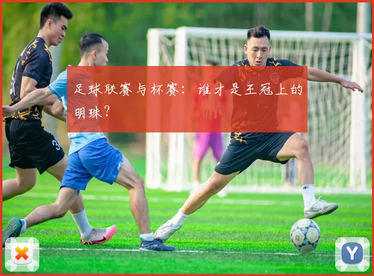 足球联赛与杯赛:谁才是王冠上的明珠?