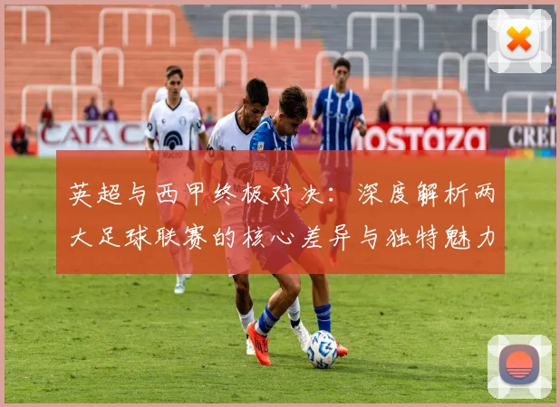 英超与西甲终极对决：深度解析两大足球联赛的核心差异与独特魅力