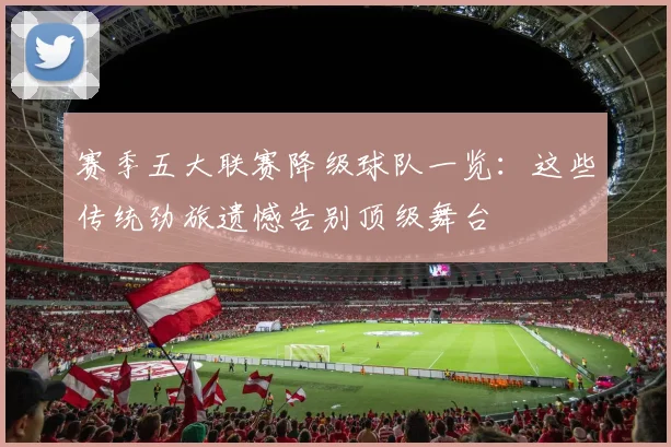赛季五大联赛降级球队一览:这些传统劲旅遗憾告别顶级舞台