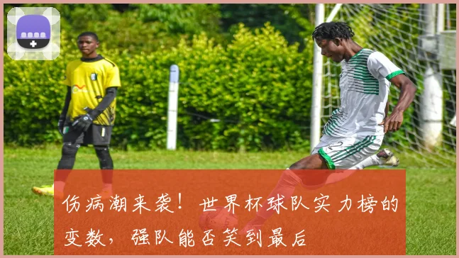 伤病潮来袭！世界杯球队实力榜的变数，强队能否笑到最后