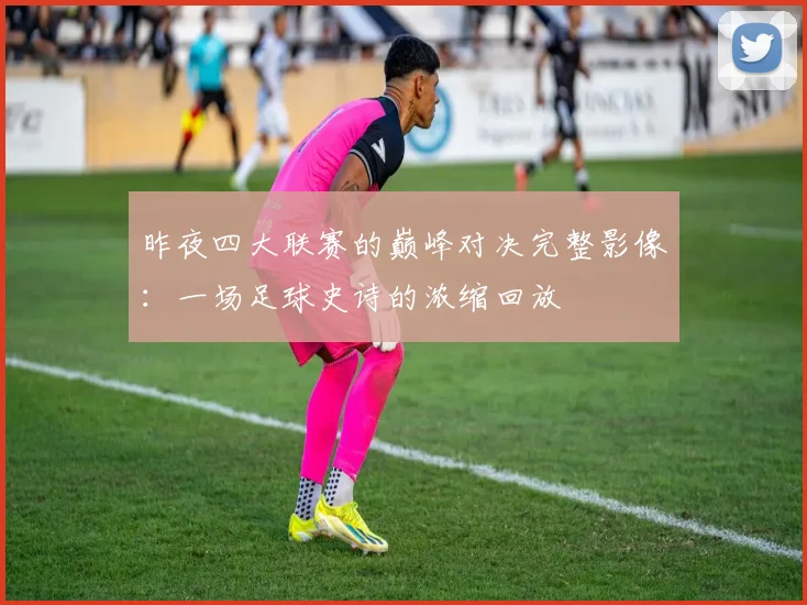 昨夜四大联赛的巅峰对决完整影像:一场足球史诗的浓缩回放