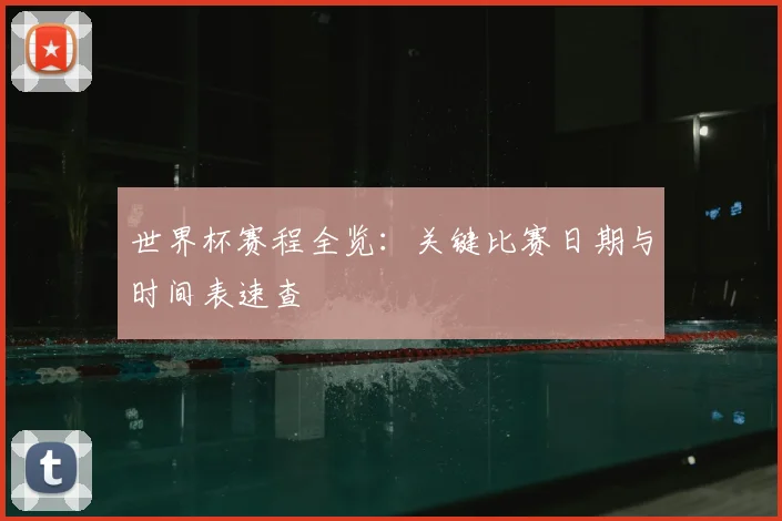 世界杯赛程全览:关键比赛日期与时间表速查