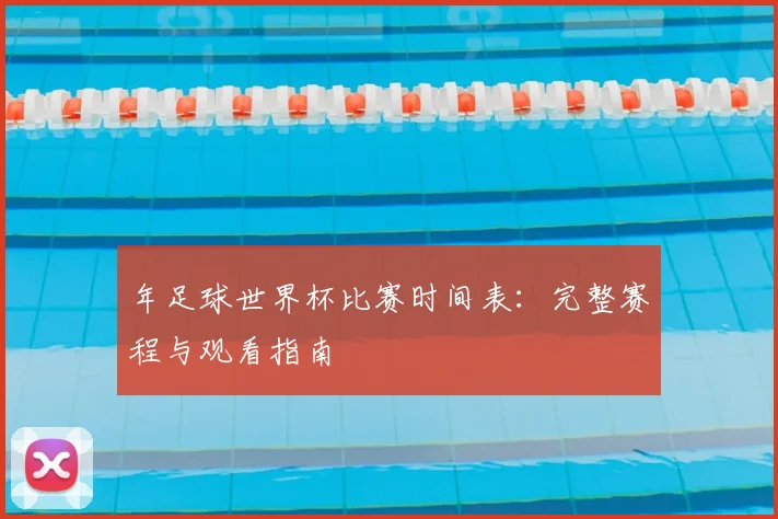 年足球世界杯比赛时间表:完整赛程与观看指南