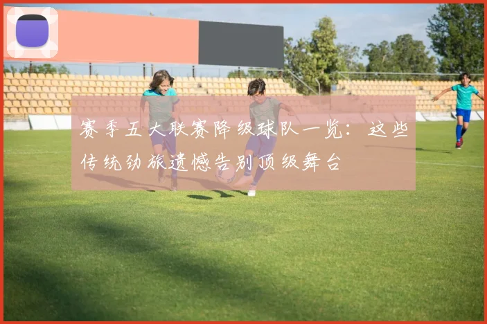 赛季五大联赛降级球队一览:这些传统劲旅遗憾告别顶级舞台