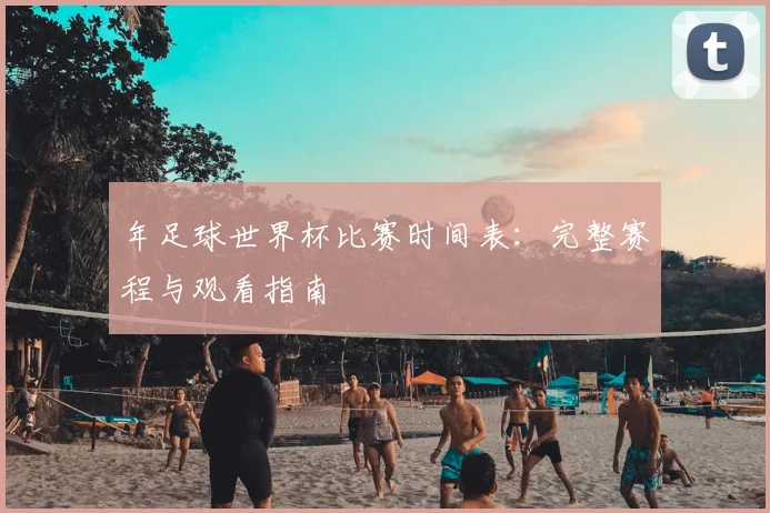 年足球世界杯比赛时间表:完整赛程与观看指南