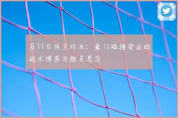 月11日焦点对决：豪门碰撞背后的战术博弈与胜负悬念