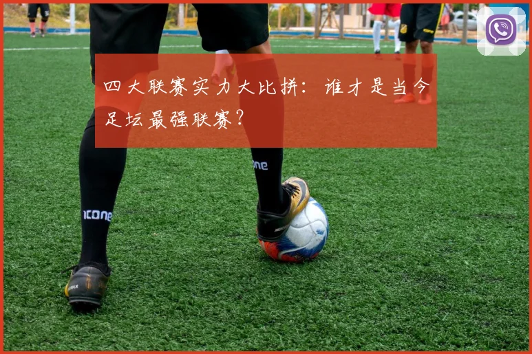 四大联赛实力大比拼：谁才是当今足坛最强联赛？