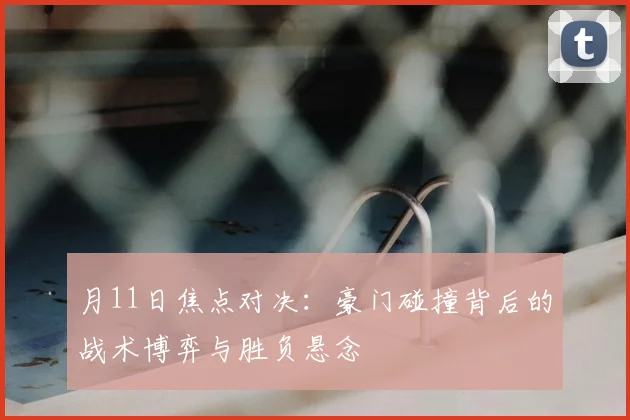 月11日焦点对决:豪门碰撞背后的战术博弈与胜负悬念