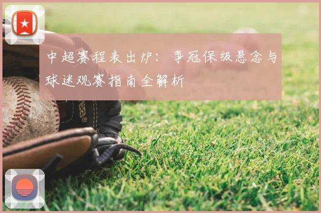 中超赛程表出炉:争冠保级悬念与球迷观赛指南全解析