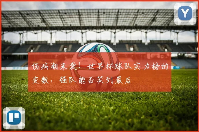 伤病潮来袭！世界杯球队实力榜的变数，强队能否笑到最后
