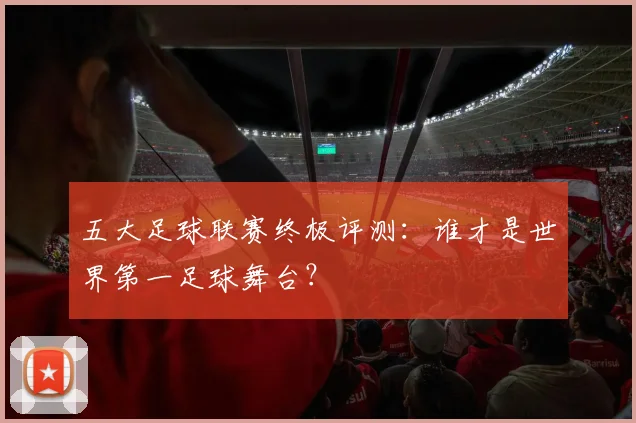 五大足球联赛终极评测:谁才是世界第一足球舞台?