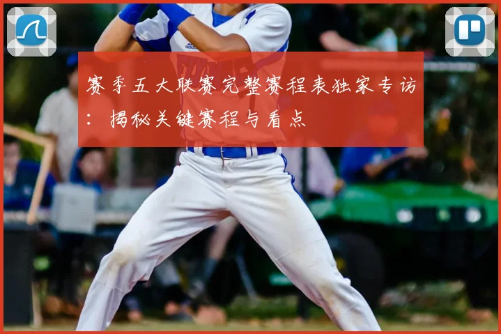 赛季五大联赛完整赛程表独家专访：揭秘关键赛程与看点